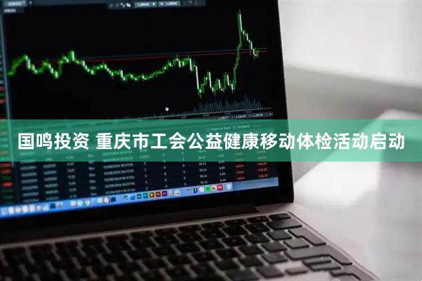 国鸣投资 重庆市工会公益健康移动体检活动启动
