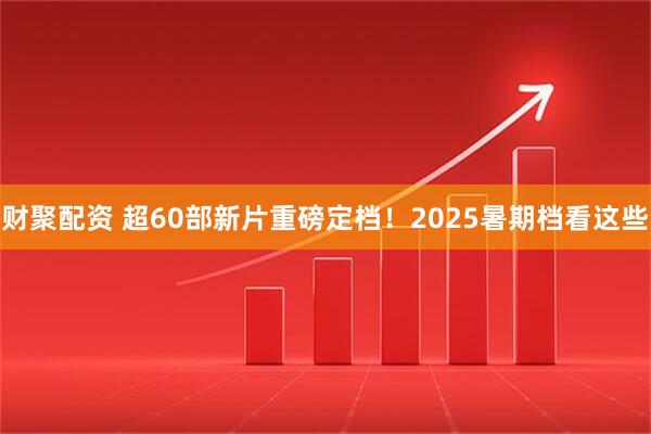 财聚配资 超60部新片重磅定档！2025暑期档看这些