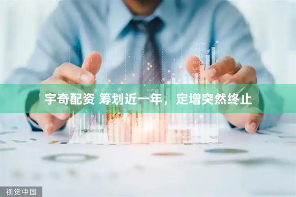 宇奇配资 筹划近一年，定增突然终止