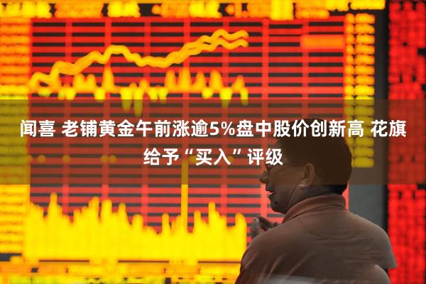闻喜 老铺黄金午前涨逾5%盘中股价创新高 花旗给予“买入”评级