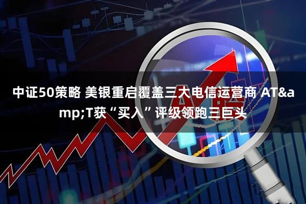 中证50策略 美银重启覆盖三大电信运营商 AT&T获“买入”评级领跑三巨头