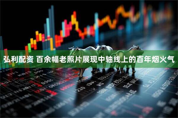 弘利配资 百余幅老照片展现中轴线上的百年烟火气