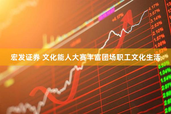 宏发证券 文化能人大赛丰富团场职工文化生活