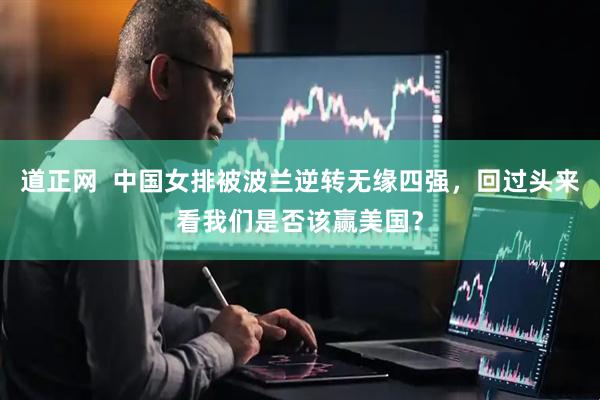 道正网  中国女排被波兰逆转无缘四强，回过头来看我们是否该赢美国？