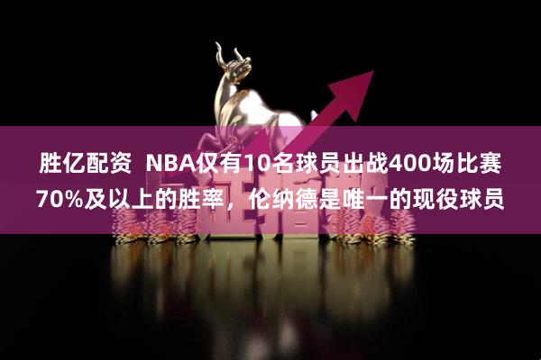 胜亿配资  NBA仅有10名球员出战400场比赛70%及以上的胜率，伦纳德是唯一的现役球员