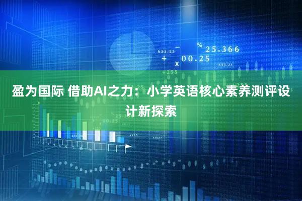 盈为国际 借助AI之力：小学英语核心素养测评设计新探索