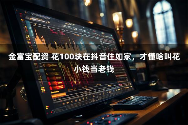 金富宝配资 花100块在抖音住如家，才懂啥叫花小钱当老钱