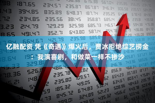 亿融配资 凭《奇遇》爆火后，贾冰拒绝综艺捞金：我演喜剧，和做菜一样不掺沙