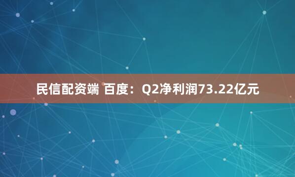 民信配资端 百度：Q2净利润73.22亿元