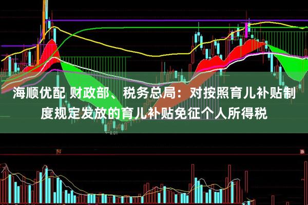 海顺优配 财政部、税务总局：对按照育儿补贴制度规定发放的育儿补贴免征个人所得税