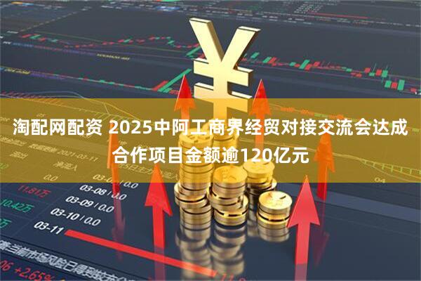 淘配网配资 2025中阿工商界经贸对接交流会达成合作项目金额逾120亿元