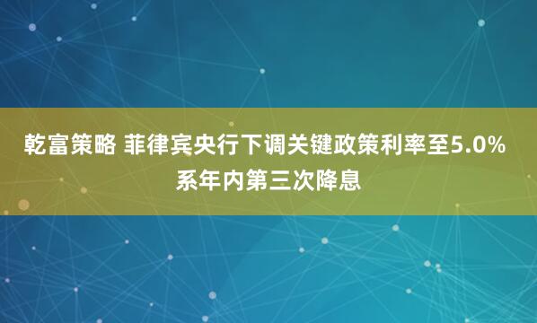 乾富策略 菲律宾央行下调关键政策利率至5.0% 系年内第三次降息