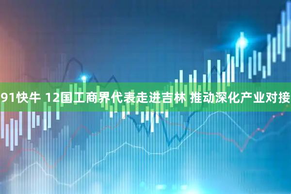 91快牛 12国工商界代表走进吉林 推动深化产业对接