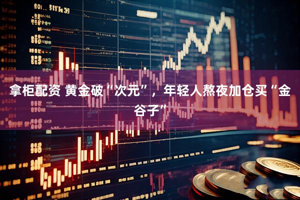 拿柜配资 黄金破“次元”，年轻人熬夜加仓买“金谷子”