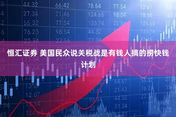 恒汇证券 美国民众说关税战是有钱人搞的捞快钱计划