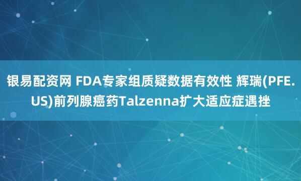 银易配资网 FDA专家组质疑数据有效性 辉瑞(PFE.US)前列腺癌药Talzenna扩大适应症遇挫