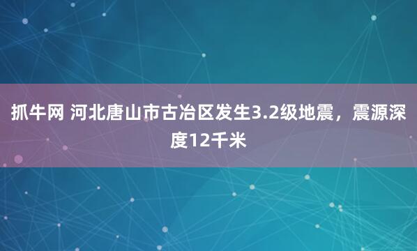 抓牛网 河北唐山市古冶区发生3.2级地震，震源深度12千米