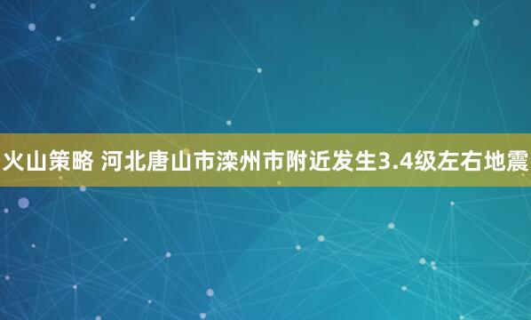 火山策略 河北唐山市滦州市附近发生3.4级左右地震