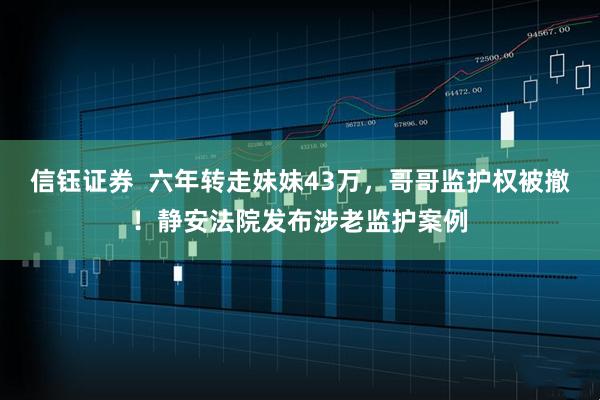 信钰证券  六年转走妹妹43万，哥哥监护权被撤！静安法院发布涉老监护案例