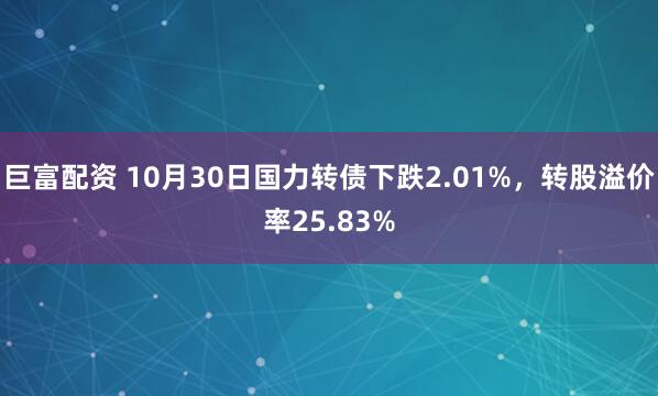 巨富配资 10月30日国力转债下跌2.01%，转股溢价率25.83%
