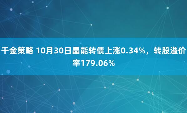 千金策略 10月30日晶能转债上涨0.34%，转股溢价率179.06%