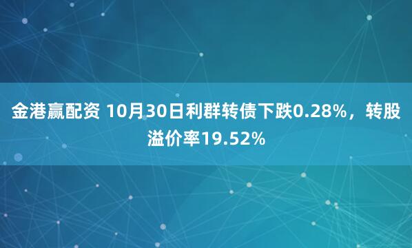 金港赢配资 10月30日利群转债下跌0.28%，转股溢价率19.52%
