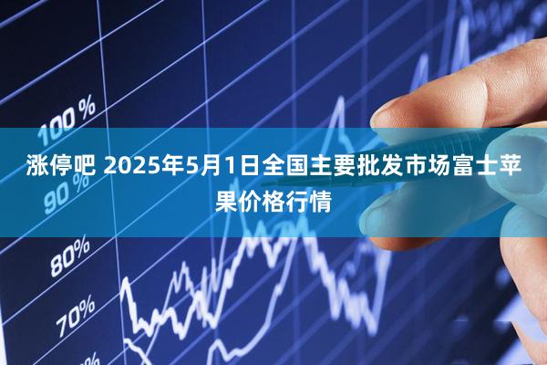 涨停吧 2025年5月1日全国主要批发市场富士苹果价格行情