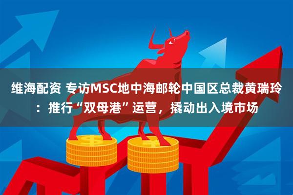 维海配资 专访MSC地中海邮轮中国区总裁黄瑞玲：推行“双母港”运营，撬动出入境市场