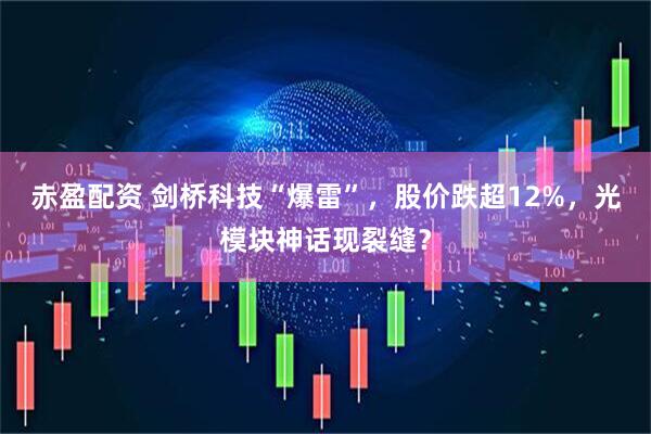 赤盈配资 剑桥科技“爆雷”，股价跌超12%，光模块神话现裂缝？