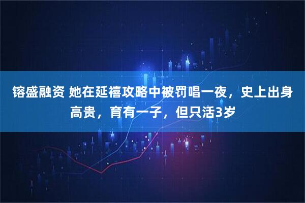 镕盛融资 她在延禧攻略中被罚唱一夜，史上出身高贵，育有一子，但只活3岁