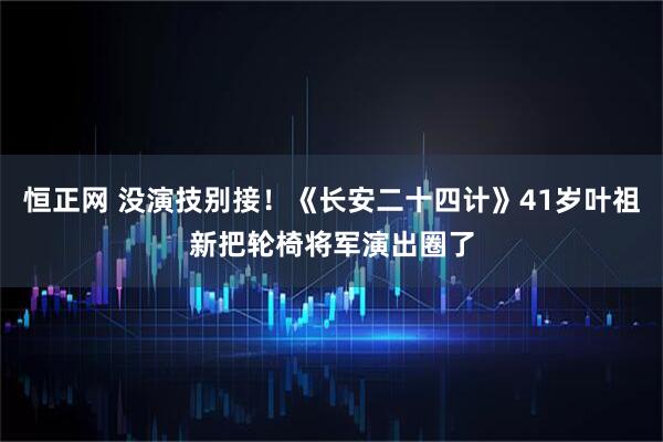 恒正网 没演技别接！《长安二十四计》41岁叶祖新把轮椅将军演出圈了