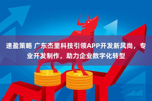 速盈策略 广东杰里科技引领APP开发新风尚，专业开发制作，助力企业数字化转型