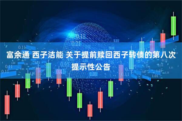 富余通 西子洁能 关于提前赎回西子转债的第八次提示性公告