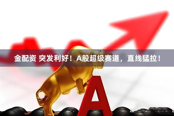 金配资 突发利好！A股超级赛道，直线猛拉！