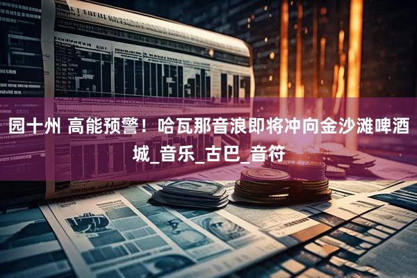园十州 高能预警！哈瓦那音浪即将冲向金沙滩啤酒城_音乐_古巴_音符